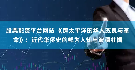 股票配资平台网站 《跨太平洋的华人改良与革命》：近代华侨史的鲜为人知与波澜壮阔
