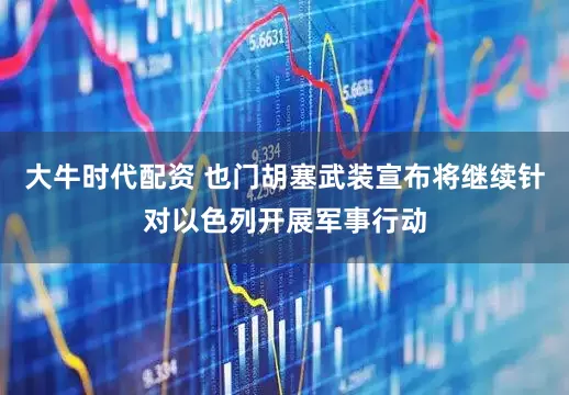 大牛时代配资 也门胡塞武装宣布将继续针对以色列开展军事行动