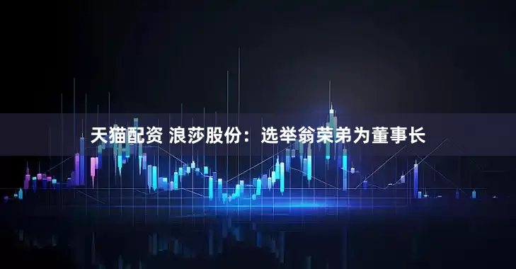 天猫配资 浪莎股份：选举翁荣弟为董事长