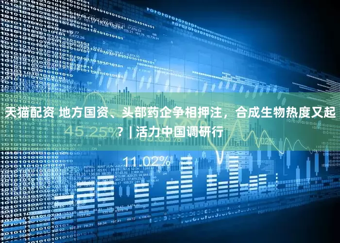 天猫配资 地方国资、头部药企争相押注，合成生物热度又起？| 活力中国调研行