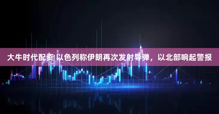 大牛时代配资 以色列称伊朗再次发射导弹，以北部响起警报