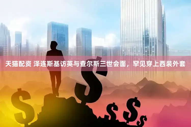 天猫配资 泽连斯基访英与查尔斯三世会面，罕见穿上西装外套