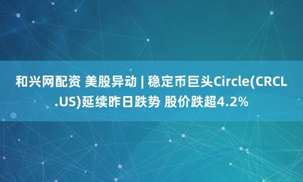 和兴网配资 美股异动 | 稳定币巨头Circle(CRCL.US)延续昨日跌势 股价跌超4.2%