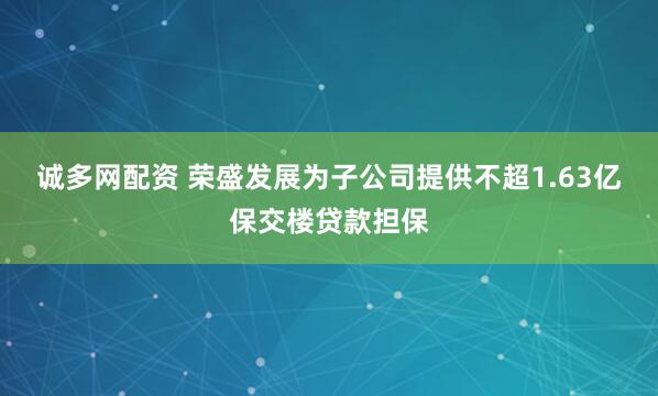 诚多网配资 荣盛发展为子公司提供不超1.63亿保交楼贷款担保