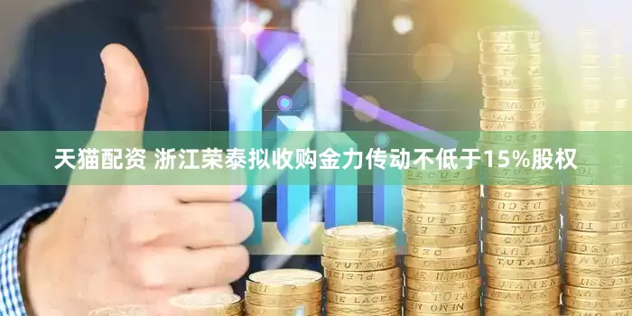 天猫配资 浙江荣泰拟收购金力传动不低于15%股权