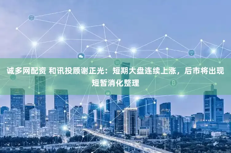 诚多网配资 和讯投顾谢正光：短期大盘连续上涨，后市将出现短暂消化整理