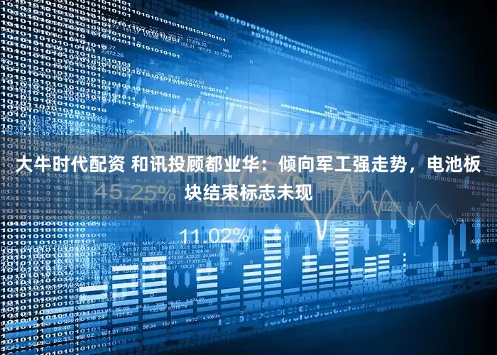 大牛时代配资 和讯投顾都业华：倾向军工强走势，电池板块结束标志未现