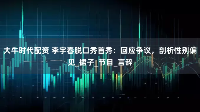 大牛时代配资 李宇春脱口秀首秀：回应争议，剖析性别偏见_裙子_节目_言辞
