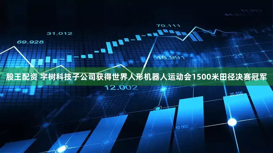 股王配资 宇树科技子公司获得世界人形机器人运动会1500米田径决赛冠军