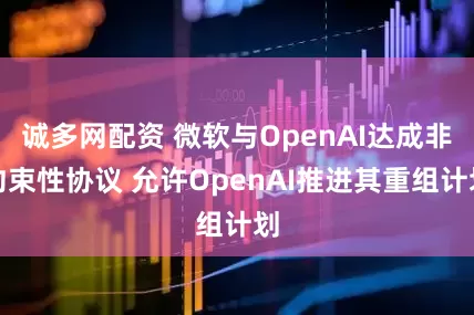 诚多网配资 微软与OpenAI达成非约束性协议 允许OpenAI推进其重组计划