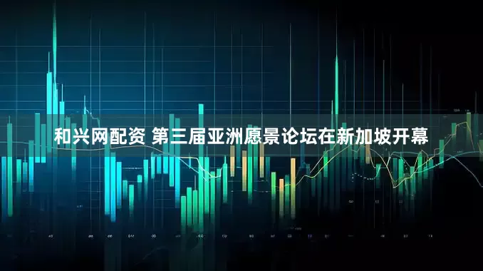 和兴网配资 第三届亚洲愿景论坛在新加坡开幕