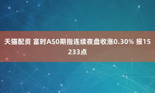 天猫配资 富时A50期指连续夜盘收涨0.30% 报15233点