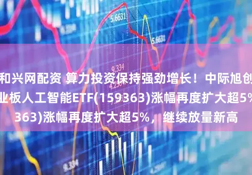 和兴网配资 算力投资保持强劲增长！中际旭创暴涨超10%，创业板人工智能ETF(159363)涨幅再度扩大超5%，继续放量新高