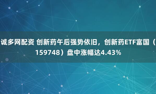 诚多网配资 创新药午后强势依旧，创新药ETF富国（159748）盘中涨幅达4.43%