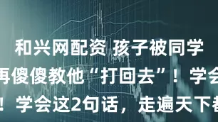 和兴网配资 孩子被同学欺负，别再傻傻教他“打回去”！学会这2句话，走遍天下都不怕！