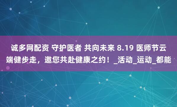 诚多网配资 守护医者 共向未来 8.19 医师节云端健步走，邀您共赴健康之约！_活动_运动_都能