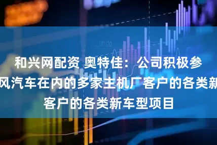 和兴网配资 奥特佳：公司积极参与包括东风汽车在内的多家主机厂客户的各类新车型项目