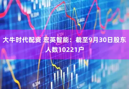 大牛时代配资 宏英智能：截至9月30日股东人数10221户