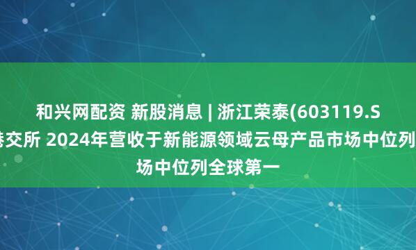 和兴网配资 新股消息 | 浙江荣泰(603119.SH)递表港交所 2024年营收于新能源领域云母产品市场中位列全球第一