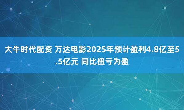 大牛时代配资 万达电影2025年预计盈利4.8亿至5.5亿元 同比扭亏为盈