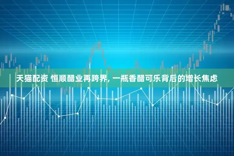 天猫配资 恒顺醋业再跨界, 一瓶香醋可乐背后的增长焦虑