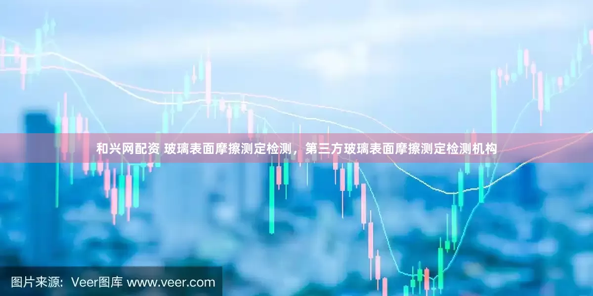 和兴网配资 玻璃表面摩擦测定检测，第三方玻璃表面摩擦测定检测机构