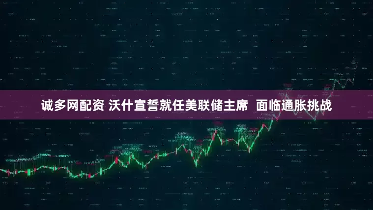 诚多网配资 沃什宣誓就任美联储主席  面临通胀挑战