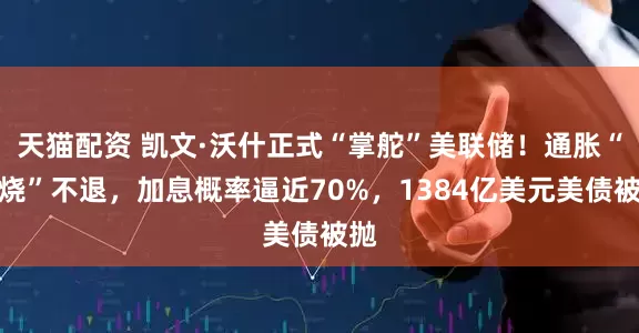 天猫配资 凯文·沃什正式“掌舵”美联储！通胀“高烧”不退，加息概率逼近70%，1384亿美元美债被抛