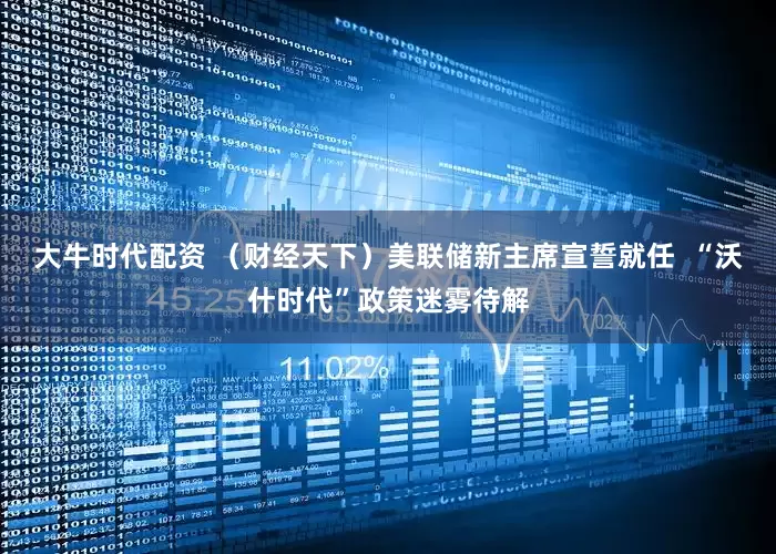 大牛时代配资 （财经天下）美联储新主席宣誓就任  “沃什时代”政策迷雾待解